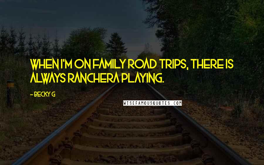 Becky G Quotes: When I'm on family road trips, there is always Ranchera playing.
