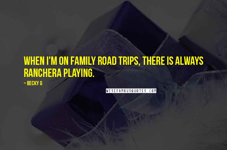 Becky G Quotes: When I'm on family road trips, there is always Ranchera playing.
