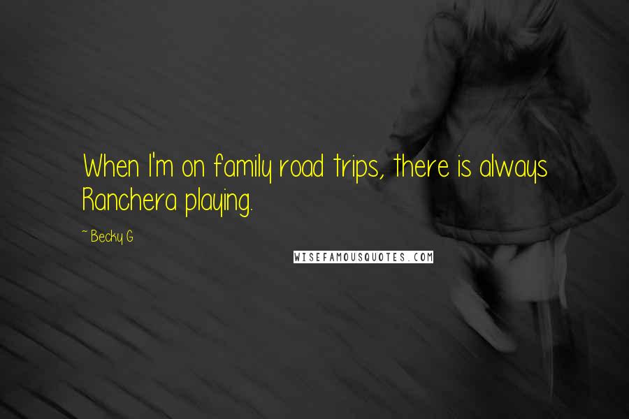 Becky G Quotes: When I'm on family road trips, there is always Ranchera playing.