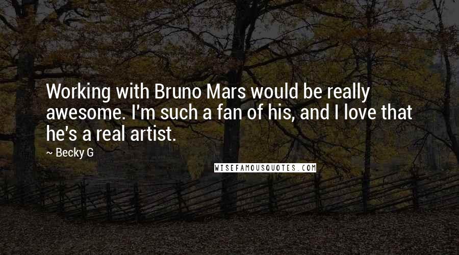 Becky G Quotes: Working with Bruno Mars would be really awesome. I'm such a fan of his, and I love that he's a real artist.