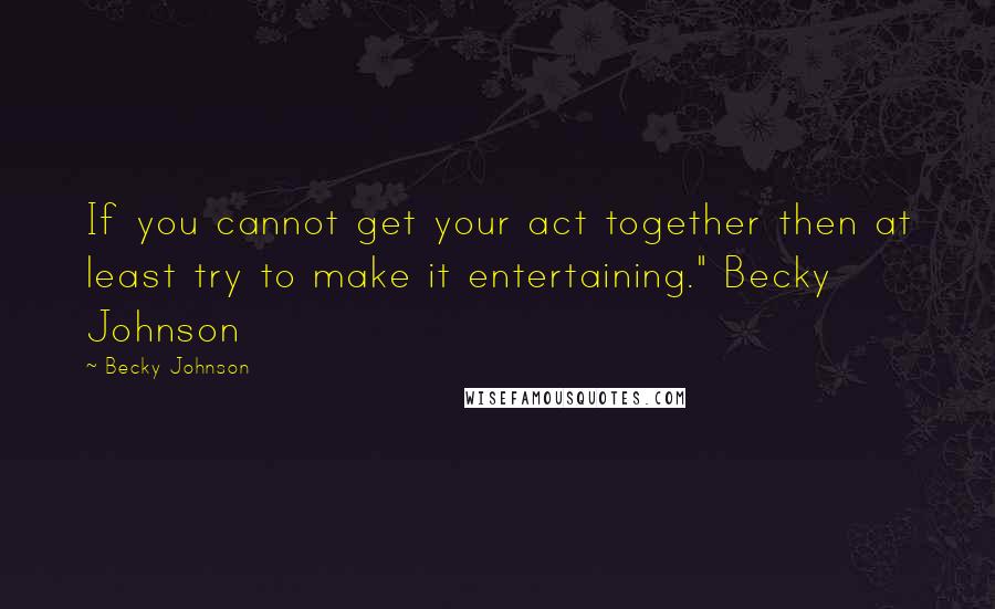 Becky Johnson Quotes: If you cannot get your act together then at least try to make it entertaining." Becky Johnson