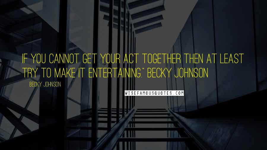 Becky Johnson Quotes: If you cannot get your act together then at least try to make it entertaining." Becky Johnson