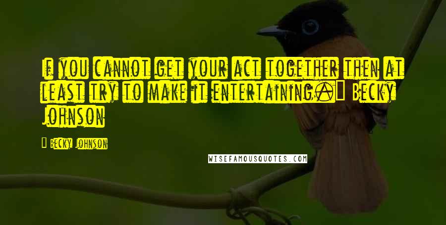 Becky Johnson Quotes: If you cannot get your act together then at least try to make it entertaining." Becky Johnson