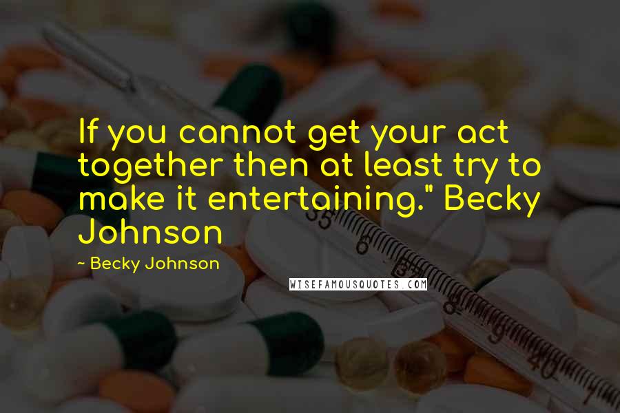 Becky Johnson Quotes: If you cannot get your act together then at least try to make it entertaining." Becky Johnson