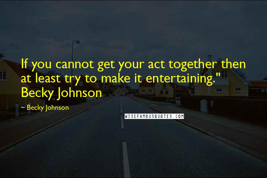 Becky Johnson Quotes: If you cannot get your act together then at least try to make it entertaining." Becky Johnson