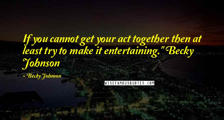 Becky Johnson Quotes: If you cannot get your act together then at least try to make it entertaining." Becky Johnson