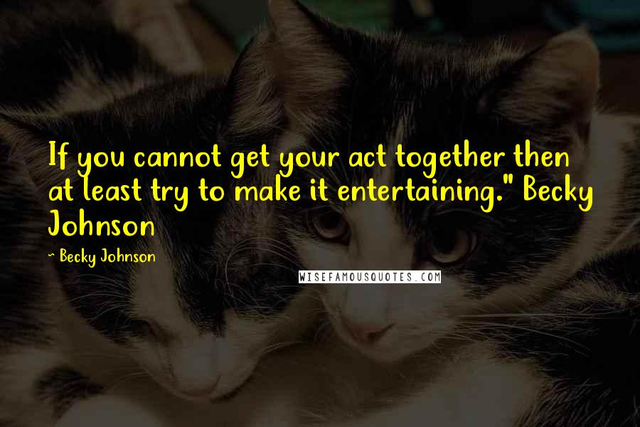 Becky Johnson Quotes: If you cannot get your act together then at least try to make it entertaining." Becky Johnson