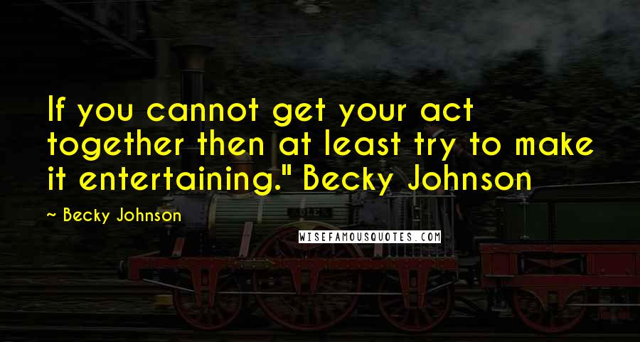 Becky Johnson Quotes: If you cannot get your act together then at least try to make it entertaining." Becky Johnson