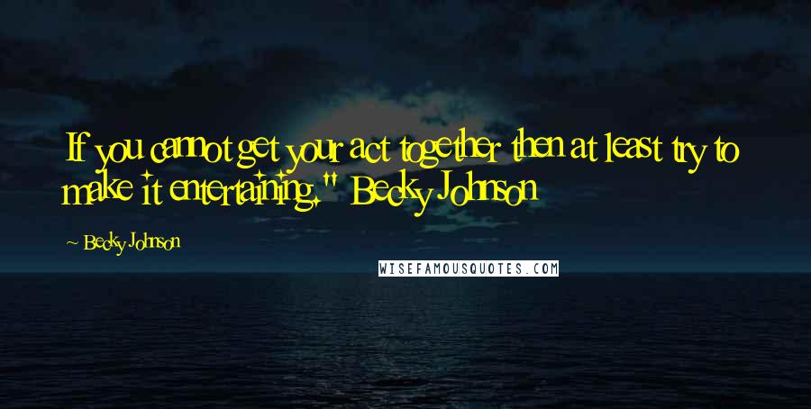 Becky Johnson Quotes: If you cannot get your act together then at least try to make it entertaining." Becky Johnson