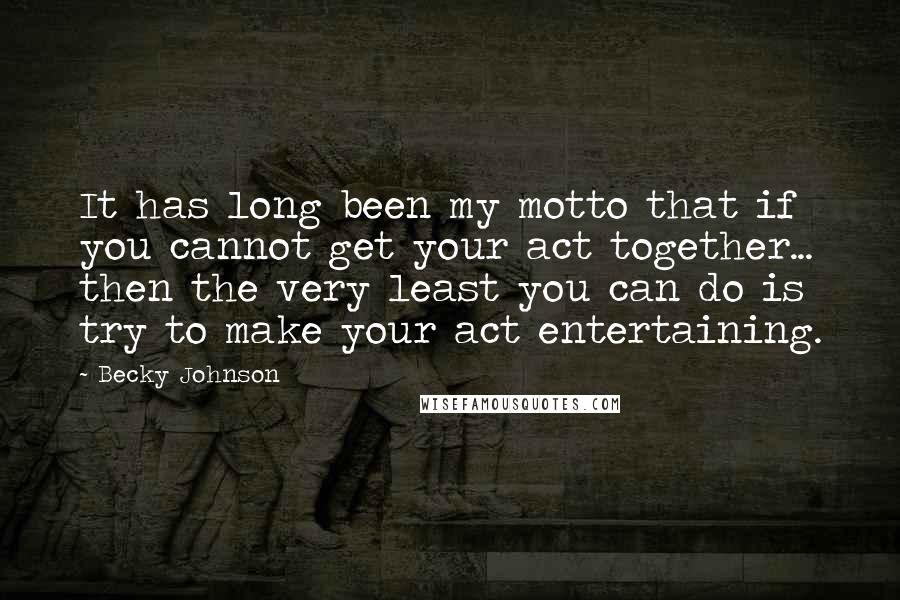 Becky Johnson Quotes: It has long been my motto that if you cannot get your act together... then the very least you can do is try to make your act entertaining.