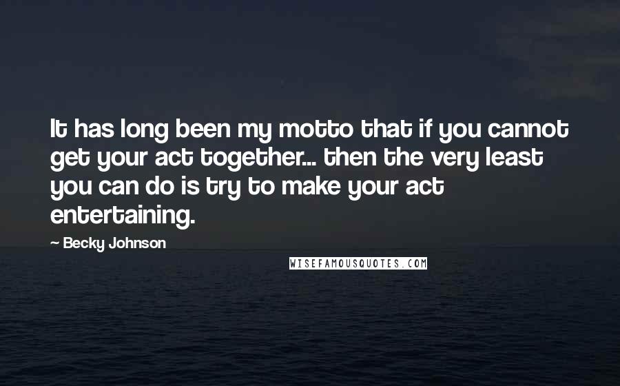 Becky Johnson Quotes: It has long been my motto that if you cannot get your act together... then the very least you can do is try to make your act entertaining.