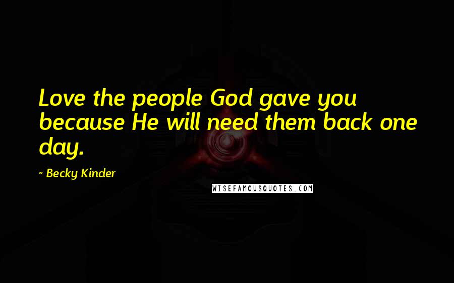 Becky Kinder Quotes: Love the people God gave you because He will need them back one day.