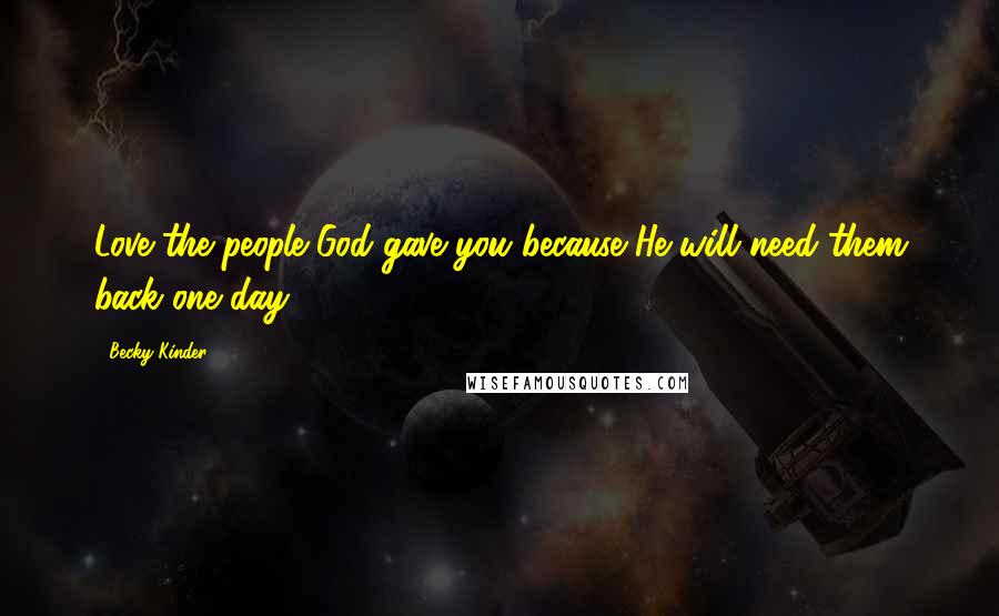 Becky Kinder Quotes: Love the people God gave you because He will need them back one day.