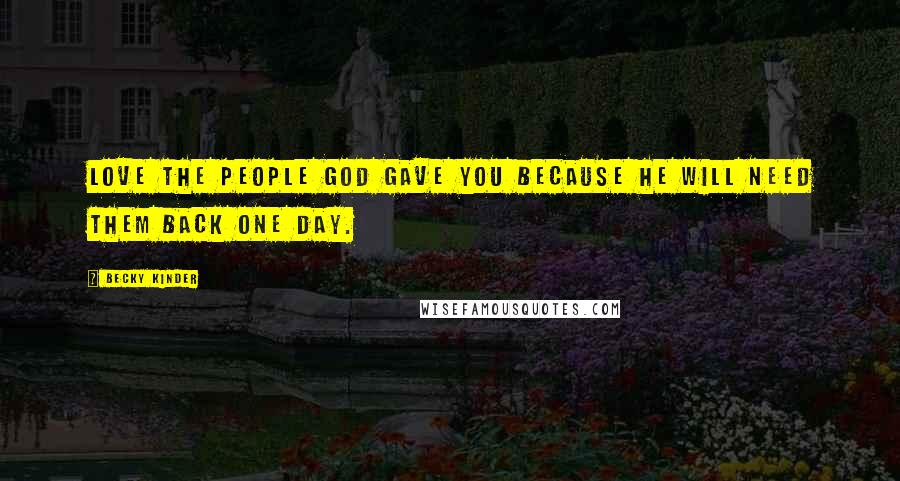 Becky Kinder Quotes: Love the people God gave you because He will need them back one day.