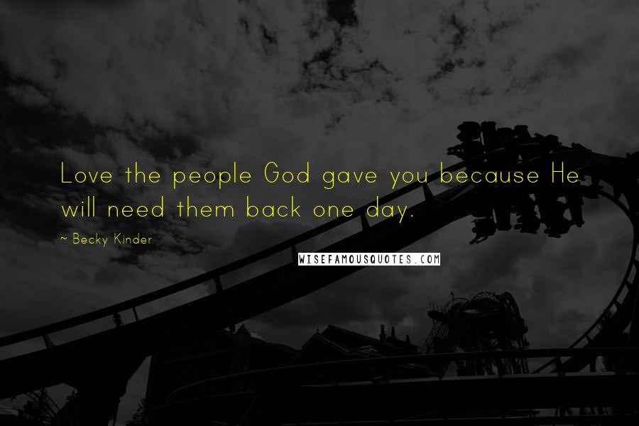 Becky Kinder Quotes: Love the people God gave you because He will need them back one day.