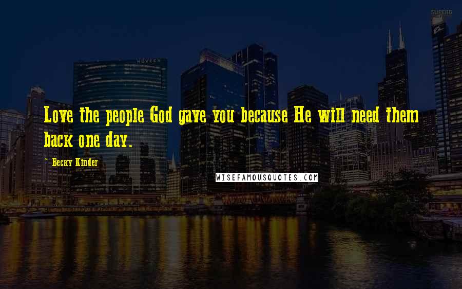 Becky Kinder Quotes: Love the people God gave you because He will need them back one day.