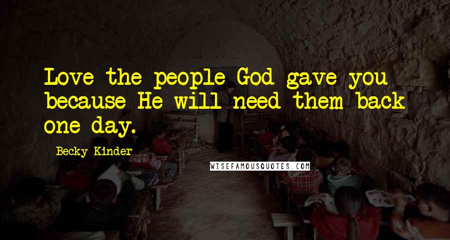 Becky Kinder Quotes: Love the people God gave you because He will need them back one day.