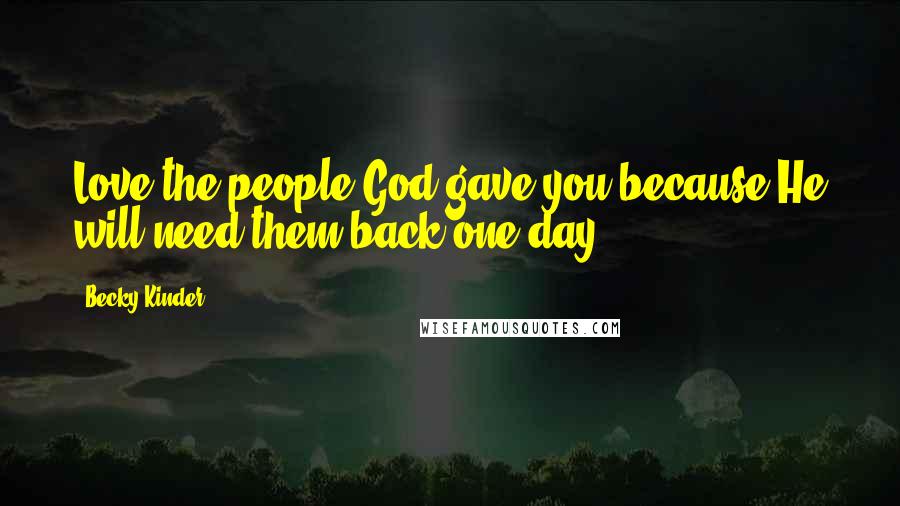 Becky Kinder Quotes: Love the people God gave you because He will need them back one day.