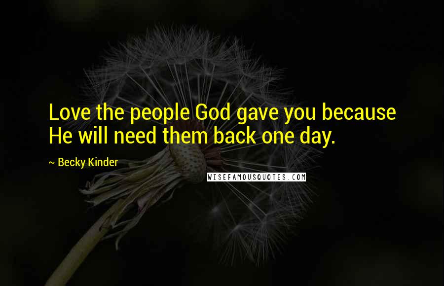 Becky Kinder Quotes: Love the people God gave you because He will need them back one day.