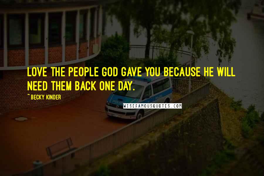 Becky Kinder Quotes: Love the people God gave you because He will need them back one day.