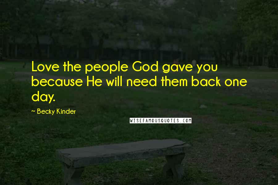 Becky Kinder Quotes: Love the people God gave you because He will need them back one day.