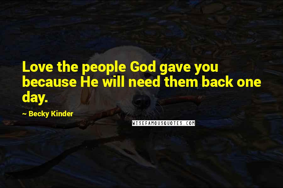 Becky Kinder Quotes: Love the people God gave you because He will need them back one day.