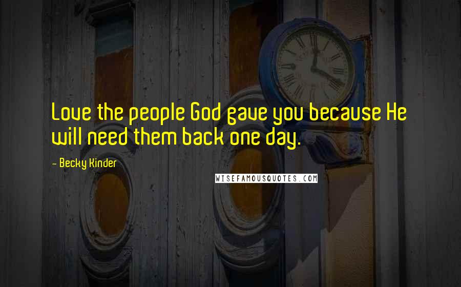 Becky Kinder Quotes: Love the people God gave you because He will need them back one day.