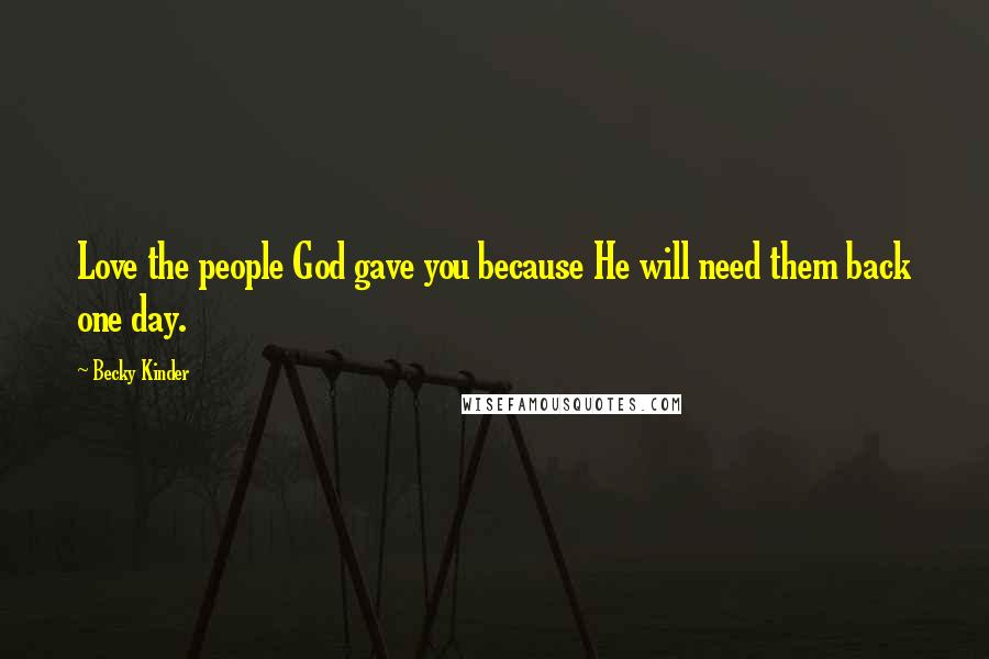 Becky Kinder Quotes: Love the people God gave you because He will need them back one day.