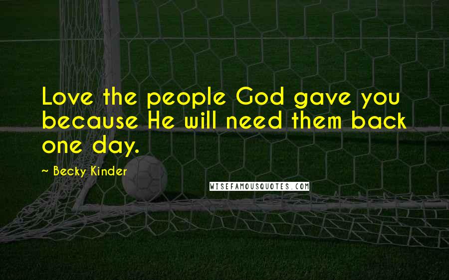 Becky Kinder Quotes: Love the people God gave you because He will need them back one day.