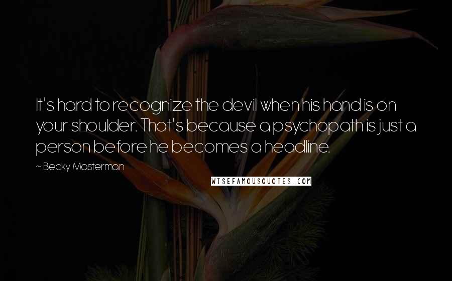 Becky Masterman Quotes: It's hard to recognize the devil when his hand is on your shoulder. That's because a psychopath is just a person before he becomes a headline.