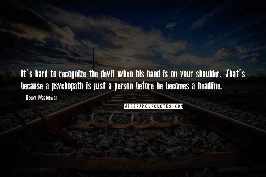 Becky Masterman Quotes: It's hard to recognize the devil when his hand is on your shoulder. That's because a psychopath is just a person before he becomes a headline.