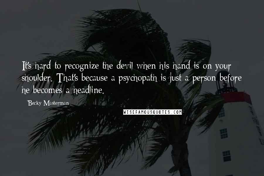 Becky Masterman Quotes: It's hard to recognize the devil when his hand is on your shoulder. That's because a psychopath is just a person before he becomes a headline.