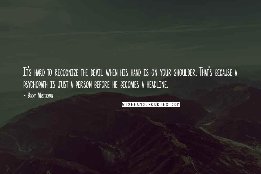 Becky Masterman Quotes: It's hard to recognize the devil when his hand is on your shoulder. That's because a psychopath is just a person before he becomes a headline.