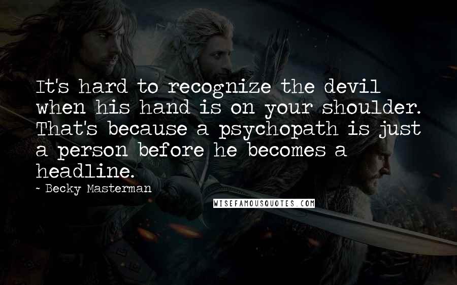 Becky Masterman Quotes: It's hard to recognize the devil when his hand is on your shoulder. That's because a psychopath is just a person before he becomes a headline.