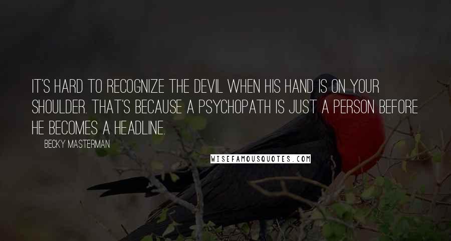 Becky Masterman Quotes: It's hard to recognize the devil when his hand is on your shoulder. That's because a psychopath is just a person before he becomes a headline.