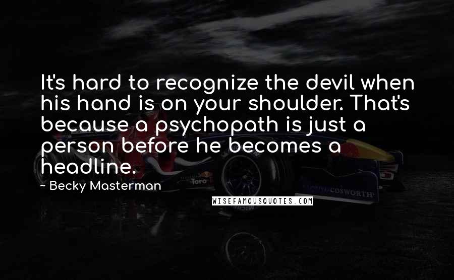 Becky Masterman Quotes: It's hard to recognize the devil when his hand is on your shoulder. That's because a psychopath is just a person before he becomes a headline.