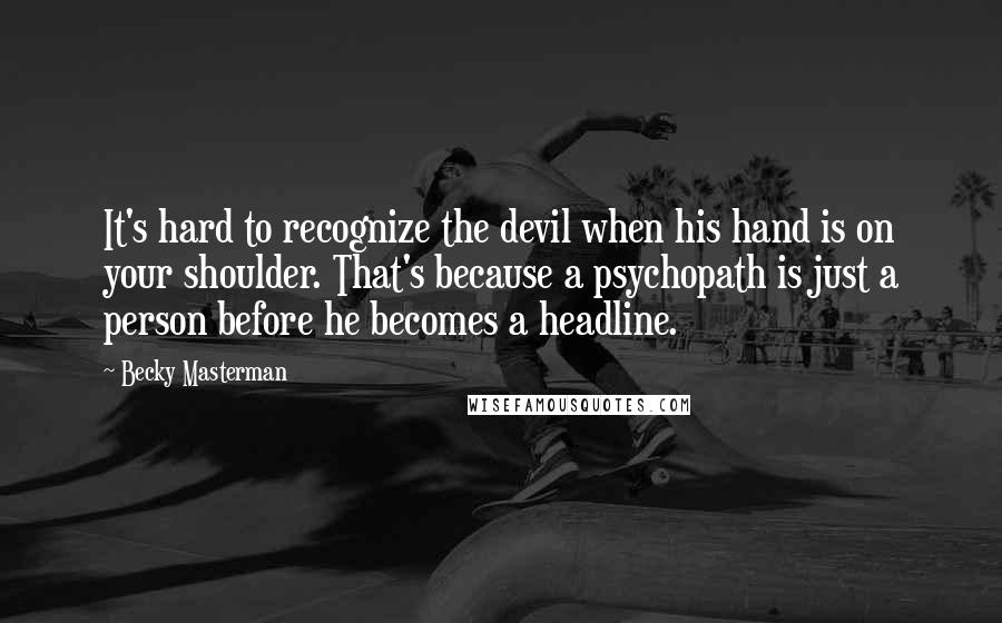 Becky Masterman Quotes: It's hard to recognize the devil when his hand is on your shoulder. That's because a psychopath is just a person before he becomes a headline.