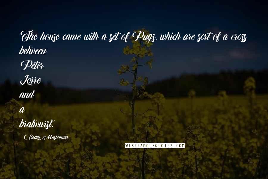 Becky Masterman Quotes: The house came with a set of Pugs, which are sort of a cross between Peter Lorre and a bratwurst.