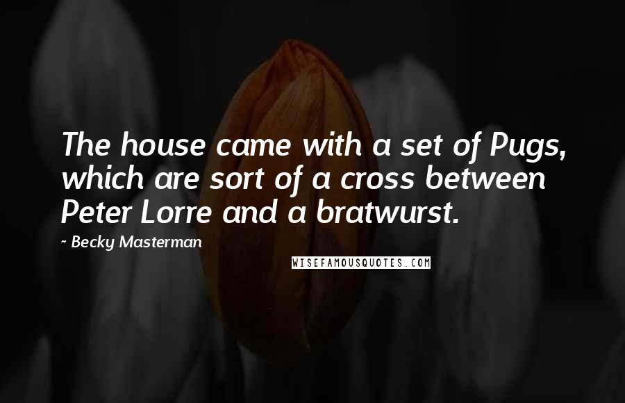 Becky Masterman Quotes: The house came with a set of Pugs, which are sort of a cross between Peter Lorre and a bratwurst.