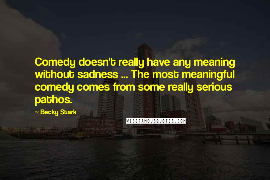 Becky Stark Quotes: Comedy doesn't really have any meaning without sadness ... The most meaningful comedy comes from some really serious pathos.