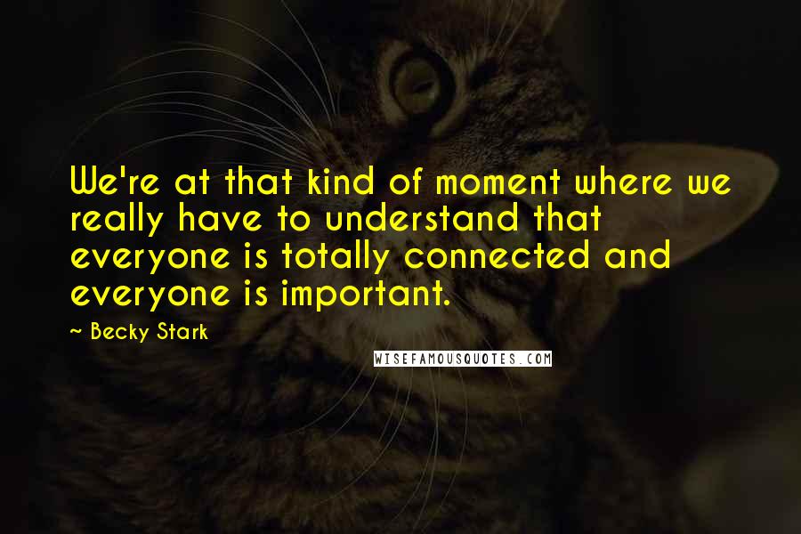 Becky Stark Quotes: We're at that kind of moment where we really have to understand that everyone is totally connected and everyone is important.