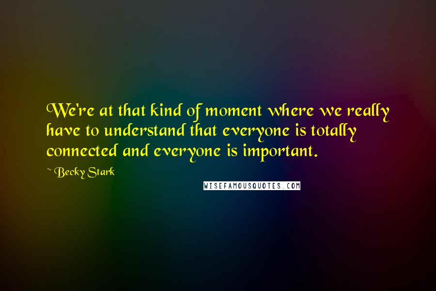 Becky Stark Quotes: We're at that kind of moment where we really have to understand that everyone is totally connected and everyone is important.