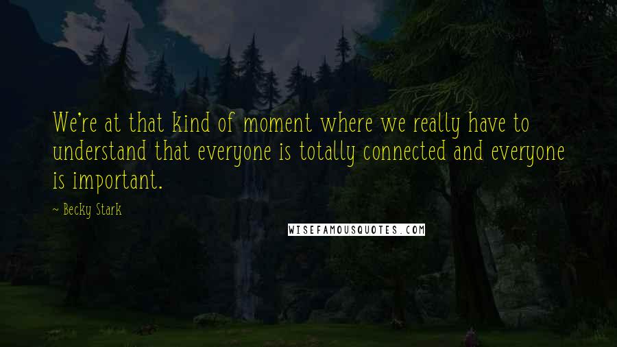 Becky Stark Quotes: We're at that kind of moment where we really have to understand that everyone is totally connected and everyone is important.
