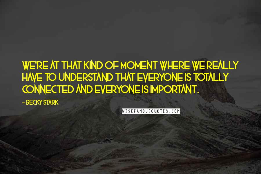 Becky Stark Quotes: We're at that kind of moment where we really have to understand that everyone is totally connected and everyone is important.