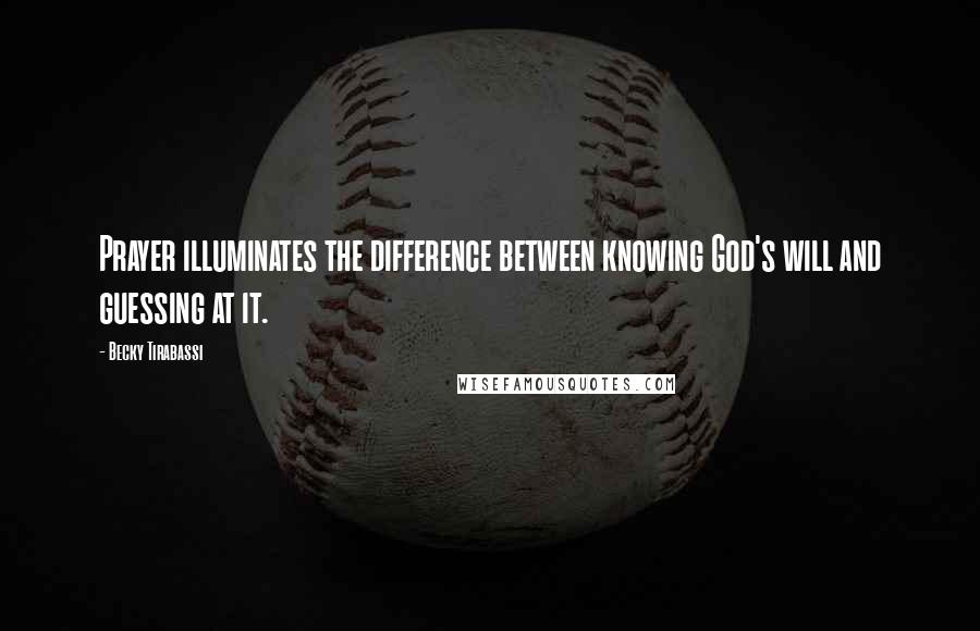 Becky Tirabassi Quotes: Prayer illuminates the difference between knowing God's will and guessing at it.