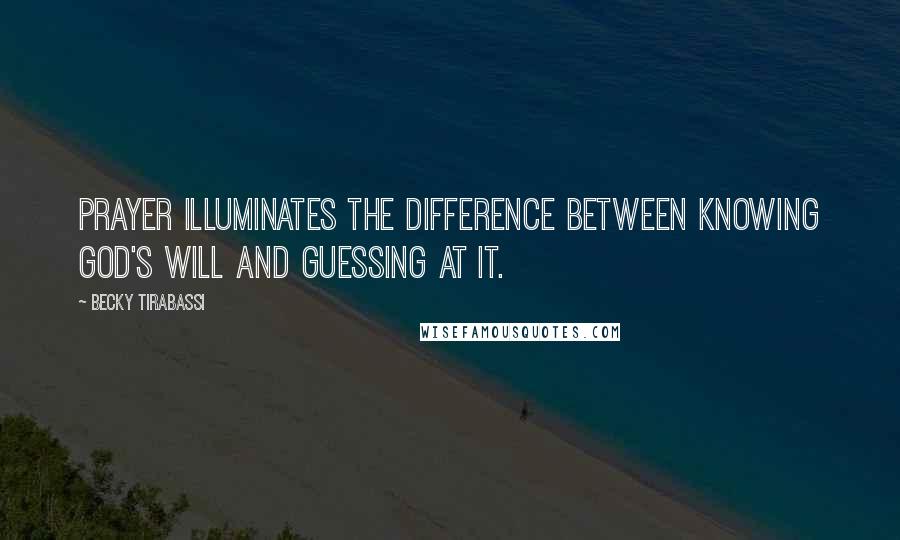 Becky Tirabassi Quotes: Prayer illuminates the difference between knowing God's will and guessing at it.