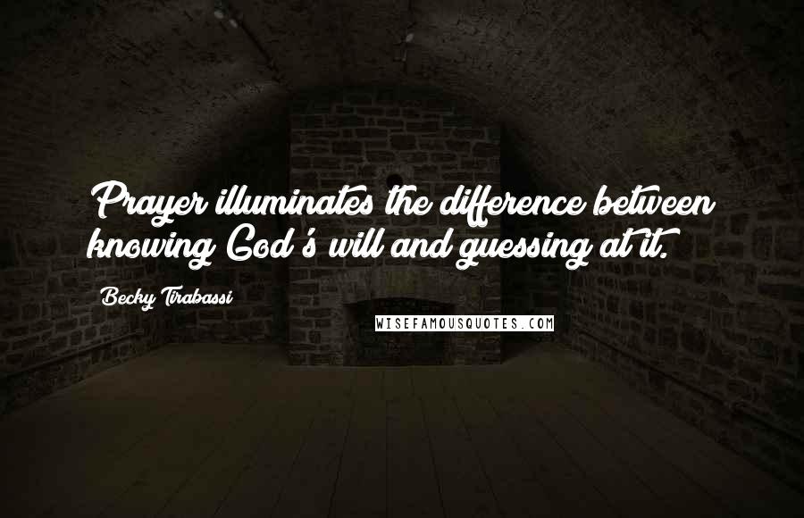 Becky Tirabassi Quotes: Prayer illuminates the difference between knowing God's will and guessing at it.
