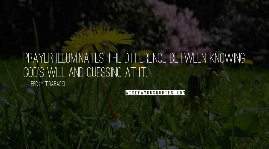 Becky Tirabassi Quotes: Prayer illuminates the difference between knowing God's will and guessing at it.