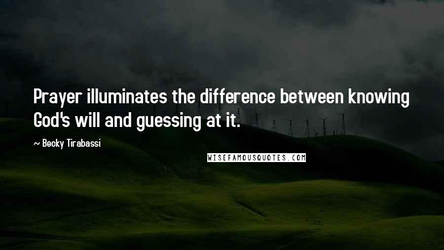 Becky Tirabassi Quotes: Prayer illuminates the difference between knowing God's will and guessing at it.