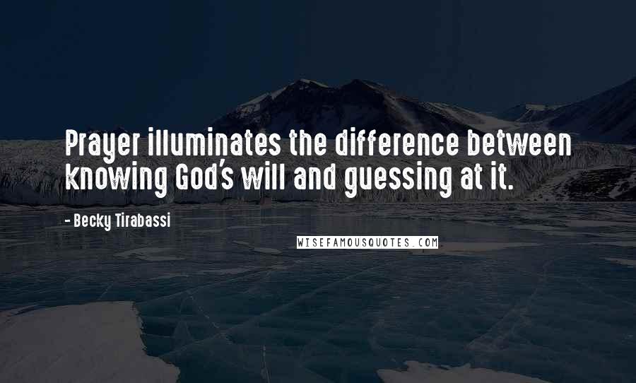 Becky Tirabassi Quotes: Prayer illuminates the difference between knowing God's will and guessing at it.
